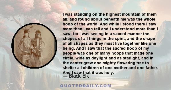 I was standing on the highest mountain of them all, and round about beneath me was the whole hoop of the world. And while I stood there I saw more than I can tell and I understood more than I saw; for I was seeing in a