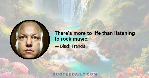 There's more to life than listening to rock music.