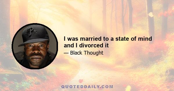 I was married to a state of mind and I divorced it