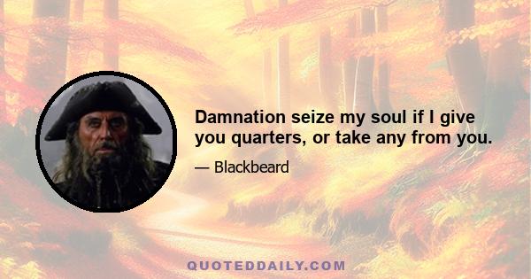 Damnation seize my soul if I give you quarters, or take any from you.