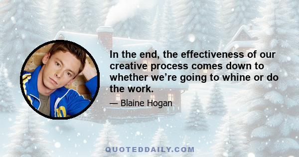 In the end, the effectiveness of our creative process comes down to whether we’re going to whine or do the work.