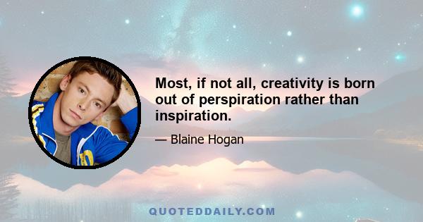 Most, if not all, creativity is born out of perspiration rather than inspiration.