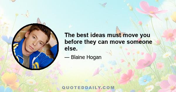 The best ideas must move you before they can move someone else.