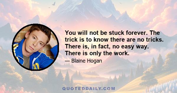 You will not be stuck forever. The trick is to know there are no tricks. There is, in fact, no easy way. There is only the work.