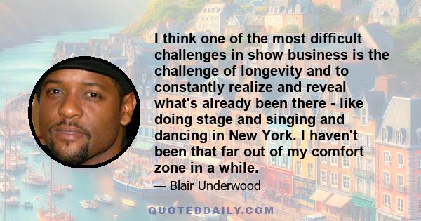 I think one of the most difficult challenges in show business is the challenge of longevity and to constantly realize and reveal what's already been there - like doing stage and singing and dancing in New York. I