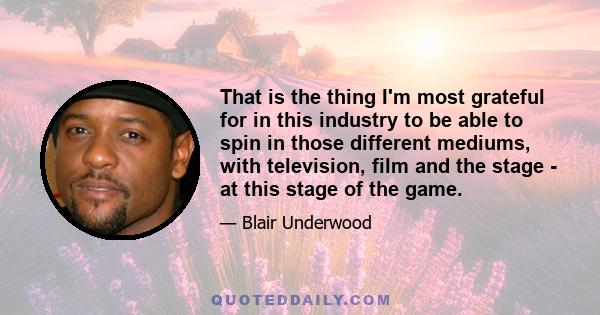 That is the thing I'm most grateful for in this industry to be able to spin in those different mediums, with television, film and the stage - at this stage of the game.