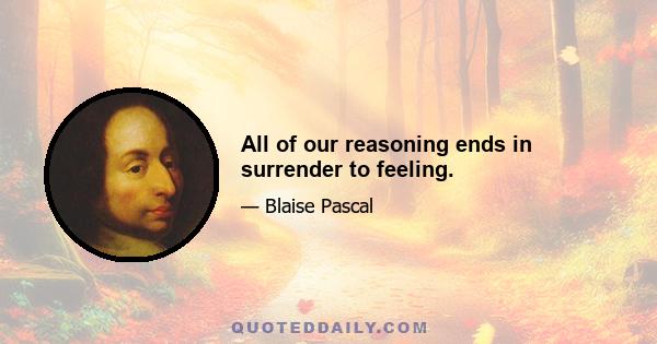 All of our reasoning ends in surrender to feeling.