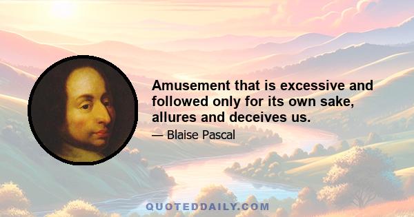 Amusement that is excessive and followed only for its own sake, allures and deceives us.
