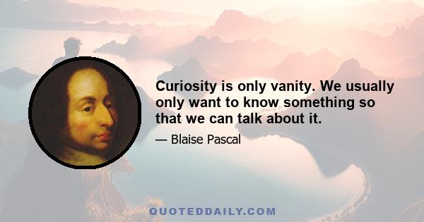 Curiosity is only vanity. We usually only want to know something so that we can talk about it.