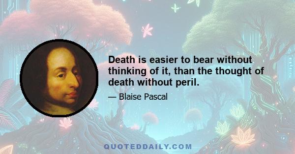 Death is easier to bear without thinking of it, than the thought of death without peril.