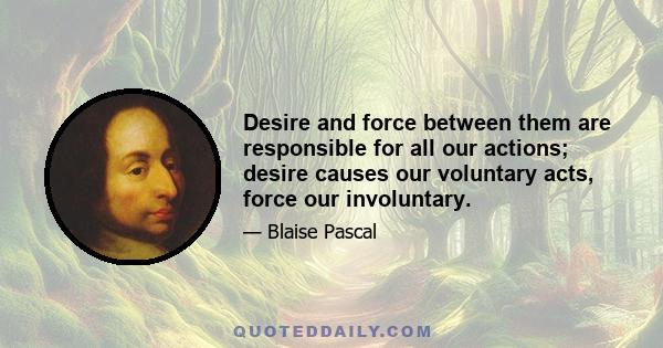 Desire and force between them are responsible for all our actions; desire causes our voluntary acts, force our involuntary.