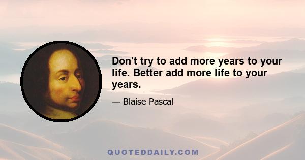 Don't try to add more years to your life. Better add more life to your years.