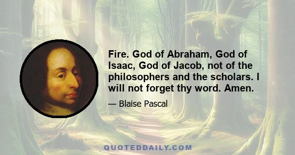 Fire. God of Abraham, God of Isaac, God of Jacob, not of the philosophers and the scholars. I will not forget thy word. Amen.