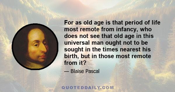 For as old age is that period of life most remote from infancy, who does not see that old age in this universal man ought not to be sought in the times nearest his birth, but in those most remote from it?