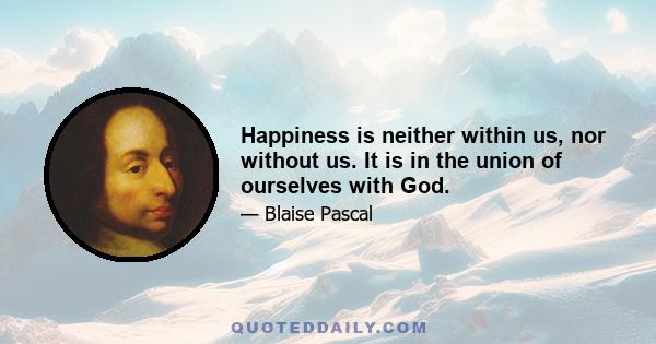 Happiness is neither within us, nor without us. It is in the union of ourselves with God.