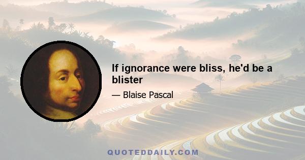 If ignorance were bliss, he'd be a blister