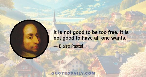 It is not good to be too free. It is not good to have all one wants.