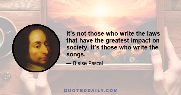 It's not those who write the laws that have the greatest impact on society. It's those who write the songs.