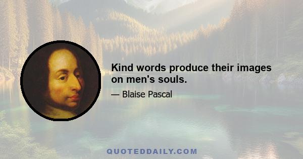 Kind words produce their images on men's souls.