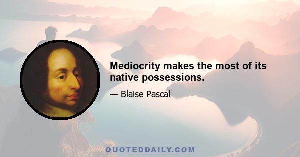 Mediocrity makes the most of its native possessions.