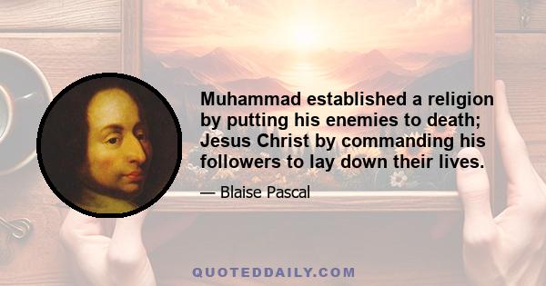 Muhammad established a religion by putting his enemies to death; Jesus Christ by commanding his followers to lay down their lives.