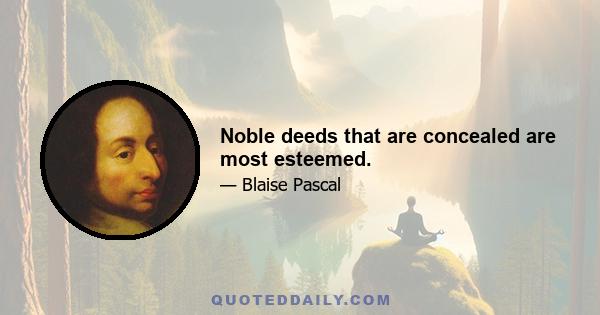 Noble deeds that are concealed are most esteemed.