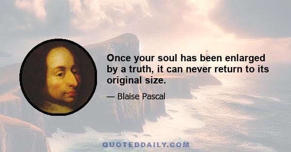 Once your soul has been enlarged by a truth, it can never return to its original size.