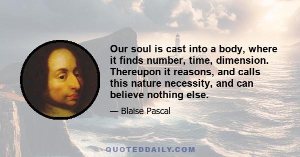 Our soul is cast into a body, where it finds number, time, dimension. Thereupon it reasons, and calls this nature necessity, and can believe nothing else.