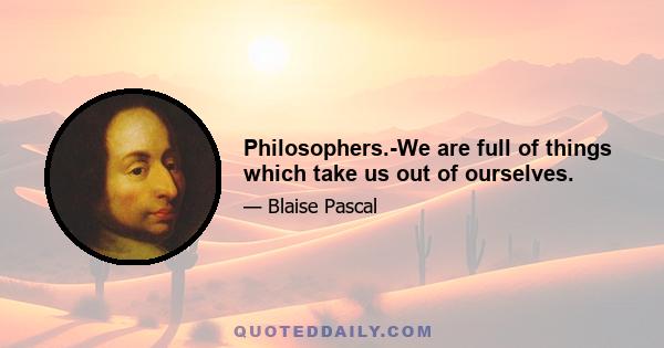 Philosophers.-We are full of things which take us out of ourselves.