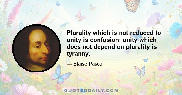 Plurality which is not reduced to unity is confusion; unity which does not depend on plurality is tyranny.