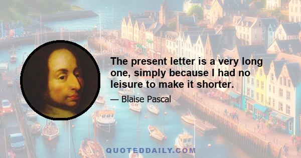 The present letter is a very long one, simply because I had no leisure to make it shorter.