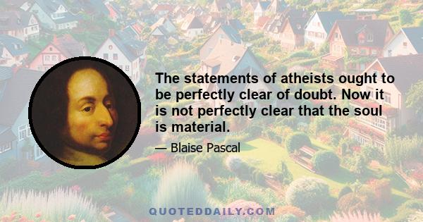 The statements of atheists ought to be perfectly clear of doubt. Now it is not perfectly clear that the soul is material.