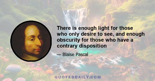 There is enough light for those who only desire to see, and enough obscurity for those who have a contrary disposition