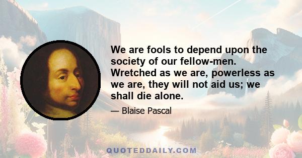 We are fools to depend upon the society of our fellow-men. Wretched as we are, powerless as we are, they will not aid us; we shall die alone.