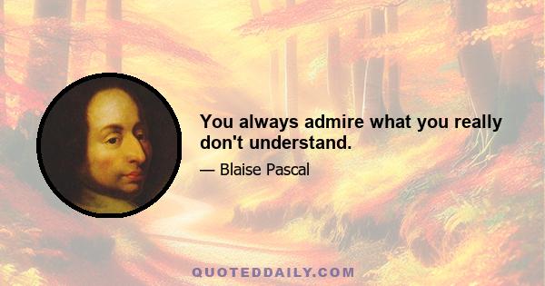 You always admire what you really don't understand.