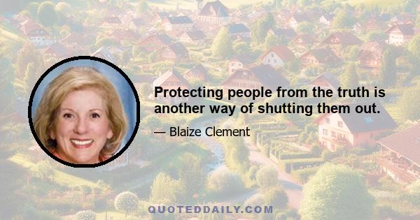 Protecting people from the truth is another way of shutting them out.