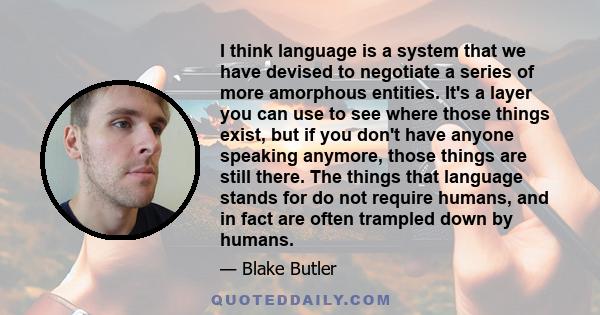 I think language is a system that we have devised to negotiate a series of more amorphous entities. It's a layer you can use to see where those things exist, but if you don't have anyone speaking anymore, those things