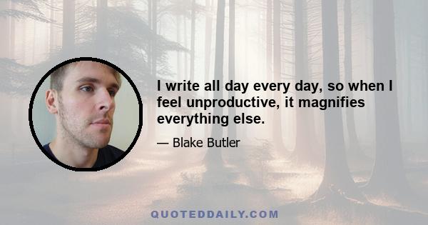 I write all day every day, so when I feel unproductive, it magnifies everything else.