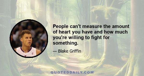 People can't measure the amount of heart you have and how much you're willing to fight for something.