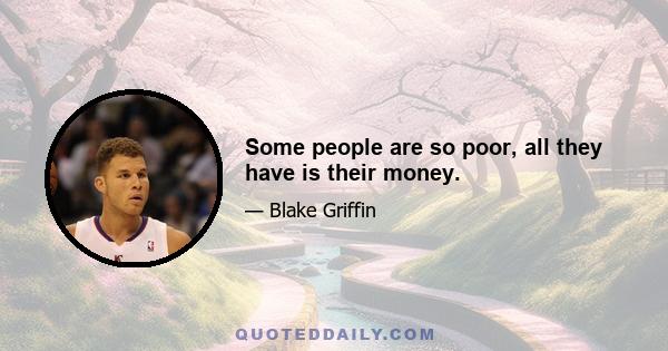 Some people are so poor, all they have is their money.