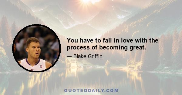 You have to fall in love with the process of becoming great.