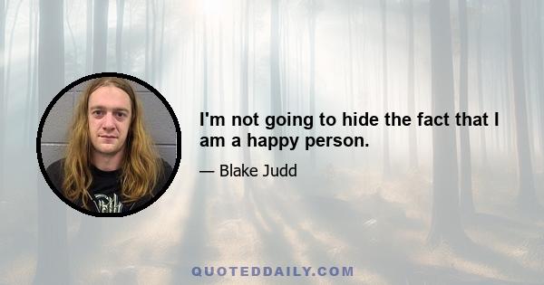 I'm not going to hide the fact that I am a happy person.