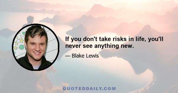 If you don't take risks in life, you'll never see anything new.