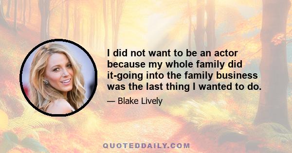 I did not want to be an actor because my whole family did it-going into the family business was the last thing I wanted to do.
