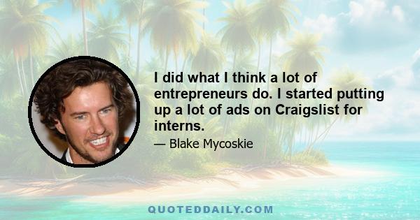 I did what I think a lot of entrepreneurs do. I started putting up a lot of ads on Craigslist for interns.