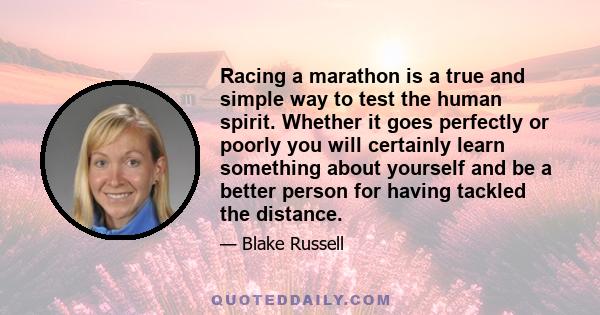 Racing a marathon is a true and simple way to test the human spirit. Whether it goes perfectly or poorly you will certainly learn something about yourself and be a better person for having tackled the distance.