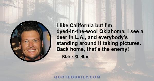 I like California but I'm dyed-in-the-wool Oklahoma. I see a deer in L.A., and everybody's standing around it taking pictures. Back home, that's the enemy!