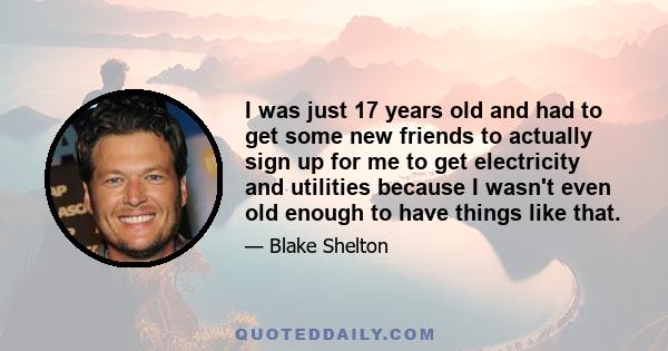 I was just 17 years old and had to get some new friends to actually sign up for me to get electricity and utilities because I wasn't even old enough to have things like that.