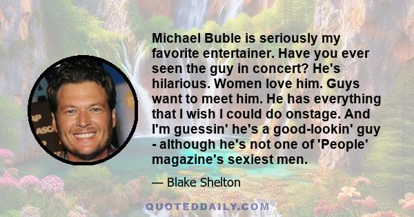 Michael Buble is seriously my favorite entertainer. Have you ever seen the guy in concert? He's hilarious. Women love him. Guys want to meet him. He has everything that I wish I could do onstage. And I'm guessin' he's a 