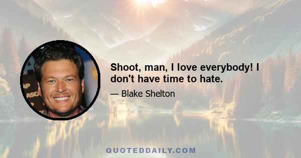 Shoot, man, I love everybody! I don't have time to hate.